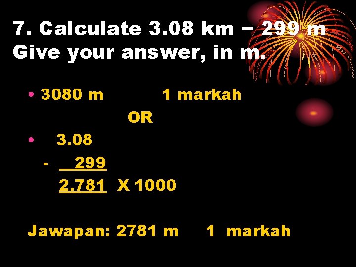 7. Calculate 3. 08 km − 299 m Give your answer, in m. •