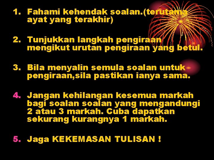 1. Fahami kehendak soalan. (terutama ayat yang terakhir) 2. Tunjukkan langkah pengiraan mengikut urutan