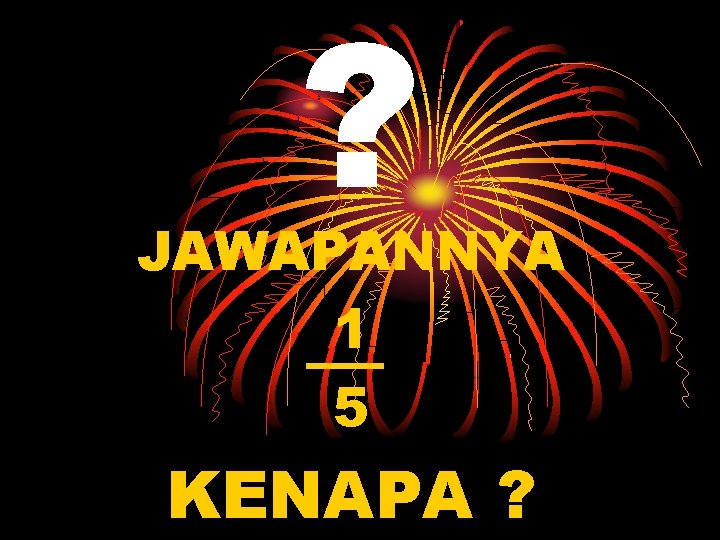 ? JAWAPANNYA 1 5 KENAPA ? 