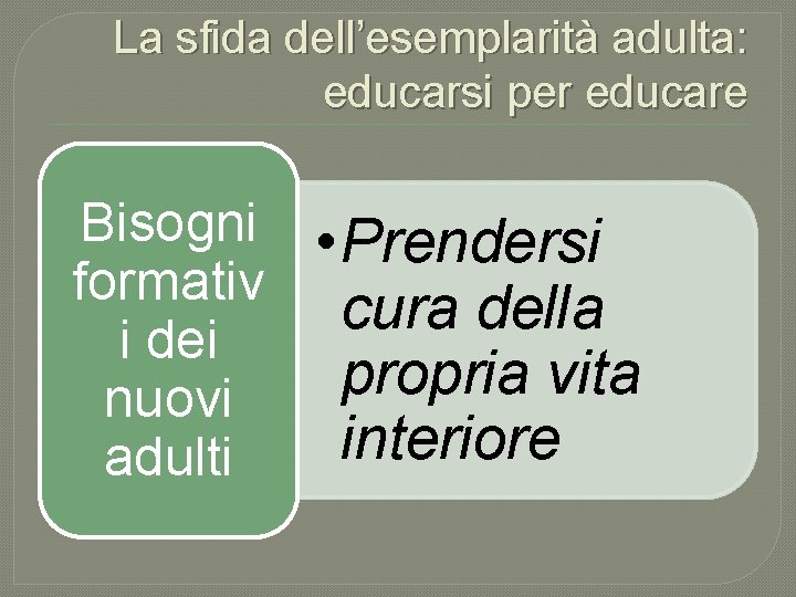 La sfida dell’esemplarità adulta: educarsi per educare Bisogni • Prendersi formativ cura della i