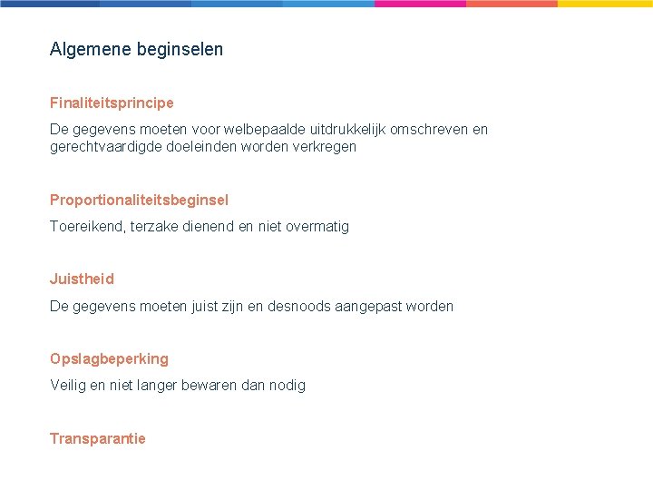Algemene beginselen Finaliteitsprincipe De gegevens moeten voor welbepaalde uitdrukkelijk omschreven en gerechtvaardigde doeleinden worden Algemene beginselen Finaliteitsprincipe De gegevens moeten voor welbepaalde uitdrukkelijk omschreven en gerechtvaardigde doeleinden worden