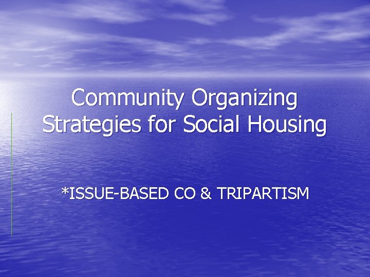 Community Organizing Strategies for Social Housing *ISSUE-BASED CO & TRIPARTISM 