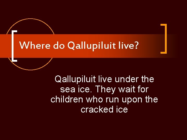 Where do Qallupiluit live? Qallupiluit live under the sea ice. They wait for children