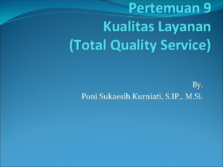 Pertemuan 9 Kualitas Layanan (Total Quality Service) By. Poni Sukaesih Kurniati, S. IP. ,