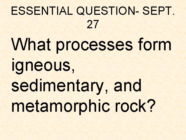 ESSENTIAL QUESTION- SEPT. 27 What processes form igneous, sedimentary, and metamorphic rock? ESSENTIAL QUESTION- SEPT. 27 What processes form igneous, sedimentary, and metamorphic rock?