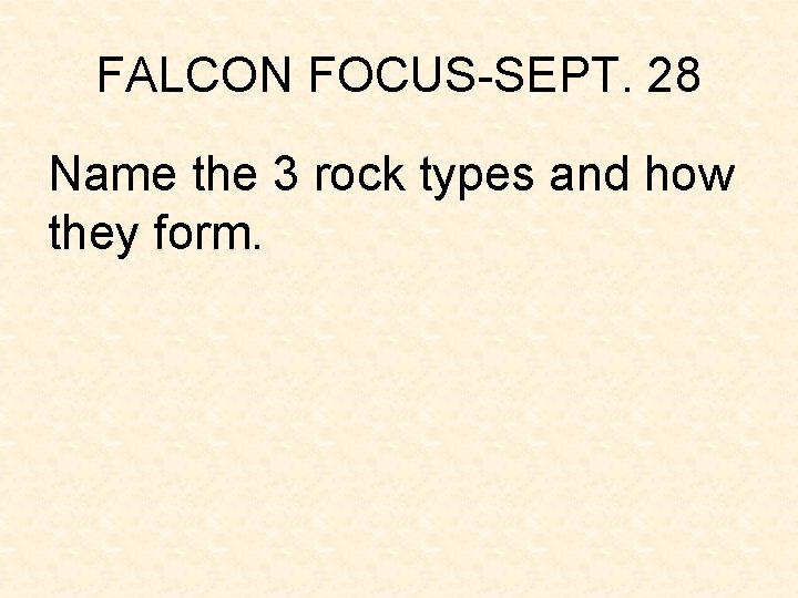 FALCON FOCUS-SEPT. 28 Name the 3 rock types and how they form. FALCON FOCUS-SEPT. 28 Name the 3 rock types and how they form.