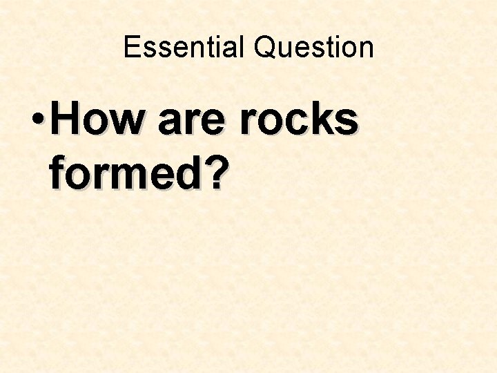 Essential Question • How are rocks formed? Essential Question • How are rocks formed?