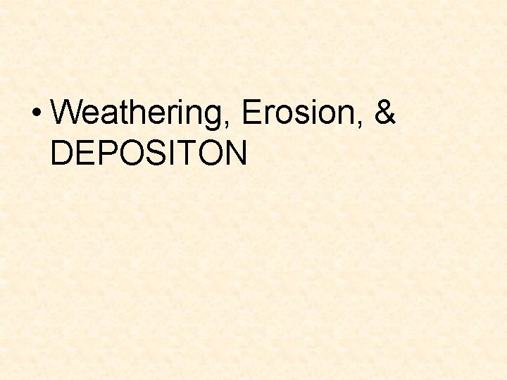 • Weathering, Erosion, & DEPOSITON • Weathering, Erosion, & DEPOSITON