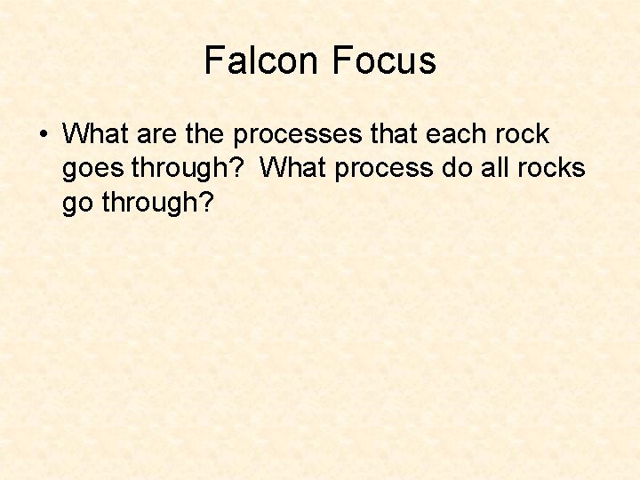 Falcon Focus • What are the processes that each rock goes through? What process Falcon Focus • What are the processes that each rock goes through? What process