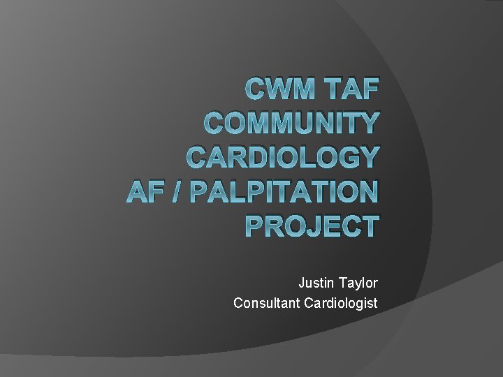 CWM TAF COMMUNITY CARDIOLOGY AF / PALPITATION PROJECT Justin Taylor Consultant Cardiologist 