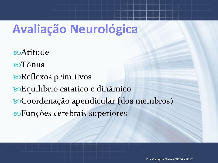 Avaliação Neurológica Atitude Tônus Reflexos primitivos Equilíbrio estático e dinâmico Coordenação apendicular (dos membros)