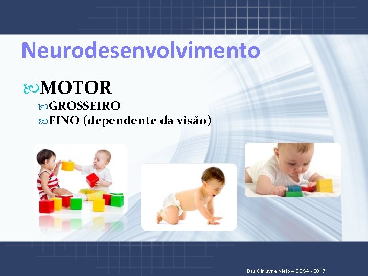 Neurodesenvolvimento MOTOR GROSSEIRO FINO (dependente da visão) Dra Gislayne Nieto – SESA - 2017