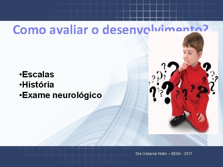 Como avaliar o desenvolvimento? • Escalas • História • Exame neurológico Dra Gislayne Nieto