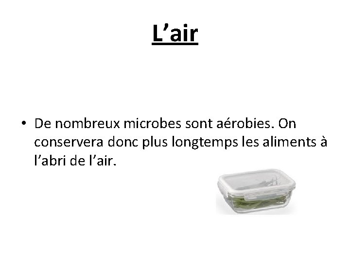  L’air • De nombreux microbes sont aérobies. On conservera donc plus longtemps les
