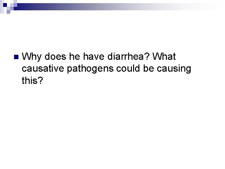 n Why does he have diarrhea? What causative pathogens could be causing this? 