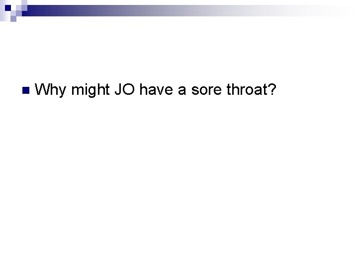 n Why might JO have a sore throat? 