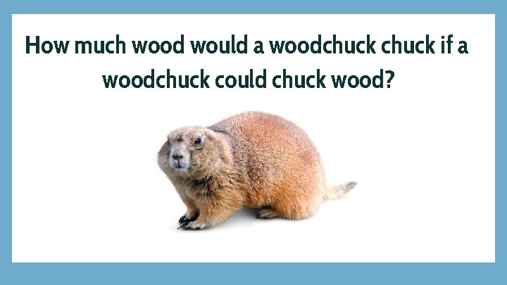 How much wood would a woodchuck if a woodchuck could chuck wood? 