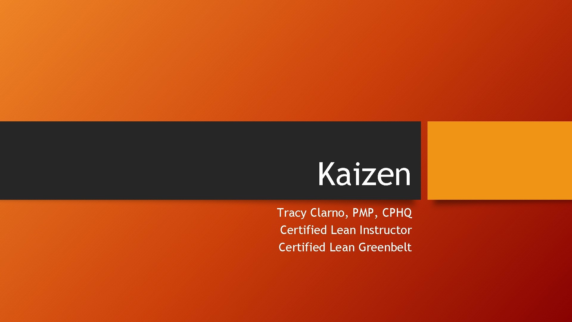 Kaizen Tracy Clarno, PMP, CPHQ Certified Lean Instructor Certified Lean Greenbelt Kaizen Tracy Clarno, PMP, CPHQ Certified Lean Instructor Certified Lean Greenbelt