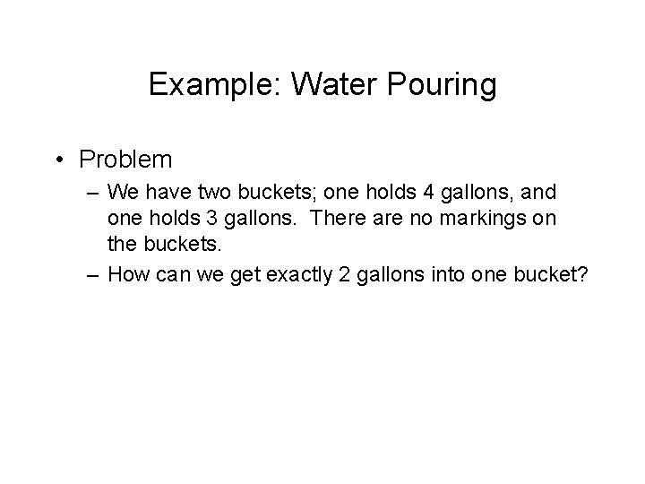 Example: Water Pouring • Problem – We have two buckets; one holds 4 gallons,