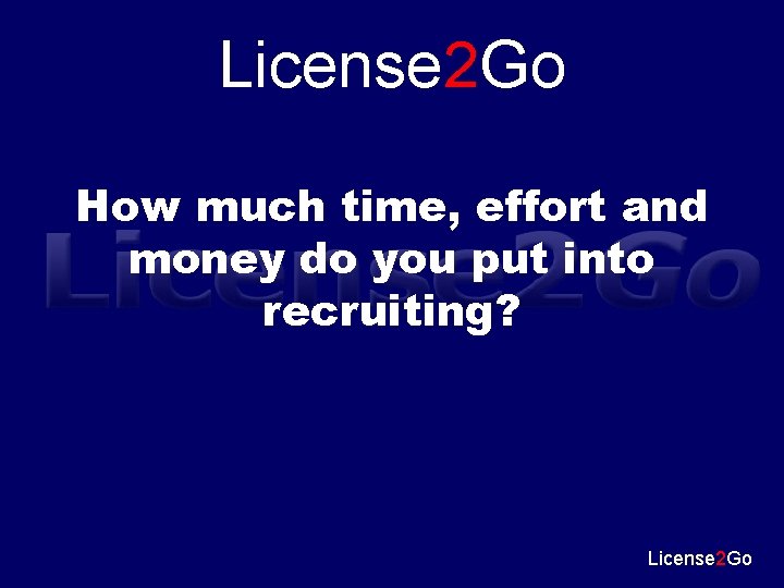 License 2 Go How much time, effort and money do you put into recruiting?