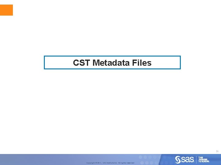 CST Metadata Files 31 Copyright © 2011, SAS Institute Inc. All rights reserved. 