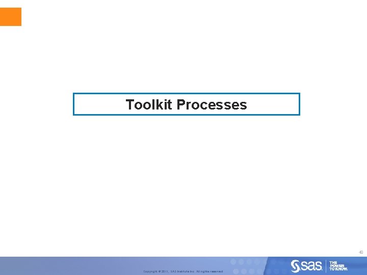 Toolkit Processes 40 Copyright © 2011, SAS Institute Inc. All rights reserved. 