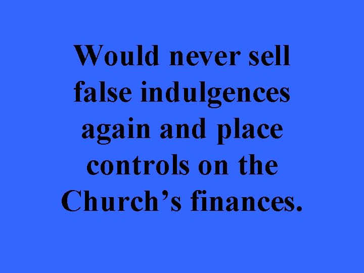 Would never sell false indulgences again and place controls on the Church’s finances. 