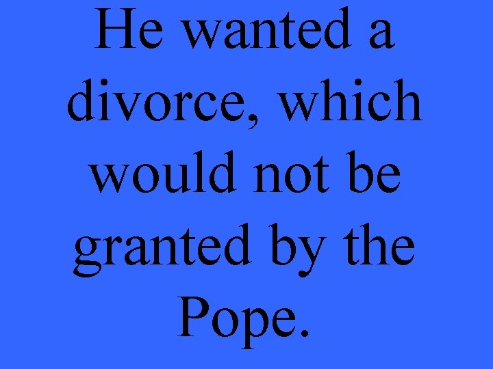He wanted a divorce, which would not be granted by the Pope. 