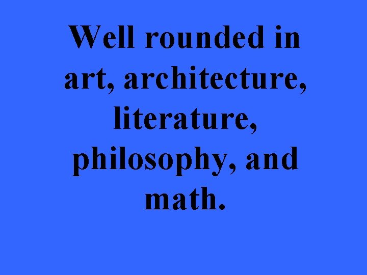 Well rounded in art, architecture, literature, philosophy, and math. 