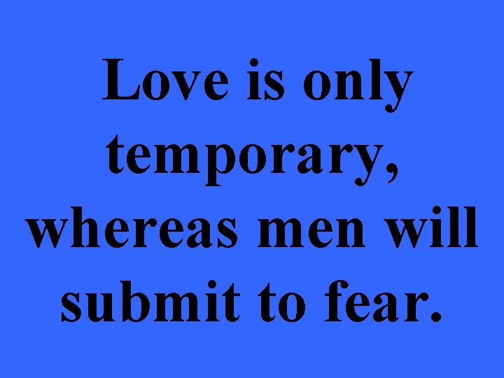 Love is only temporary, whereas men will submit to fear. 
