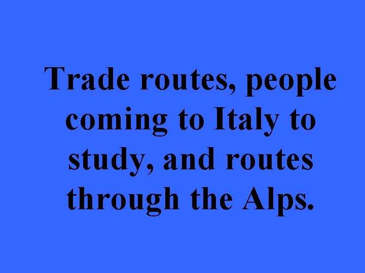 Trade routes, people coming to Italy to study, and routes through the Alps. 