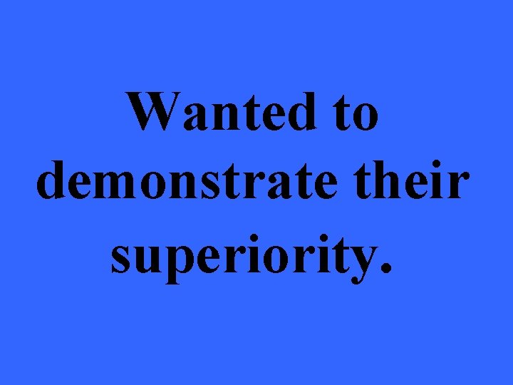 Wanted to demonstrate their superiority. 