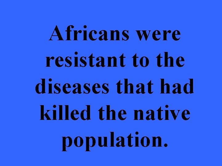 Africans were resistant to the diseases that had killed the native population. 
