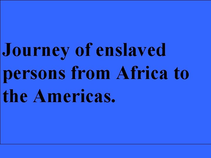 Journey of enslaved persons from Africa to the Americas. 