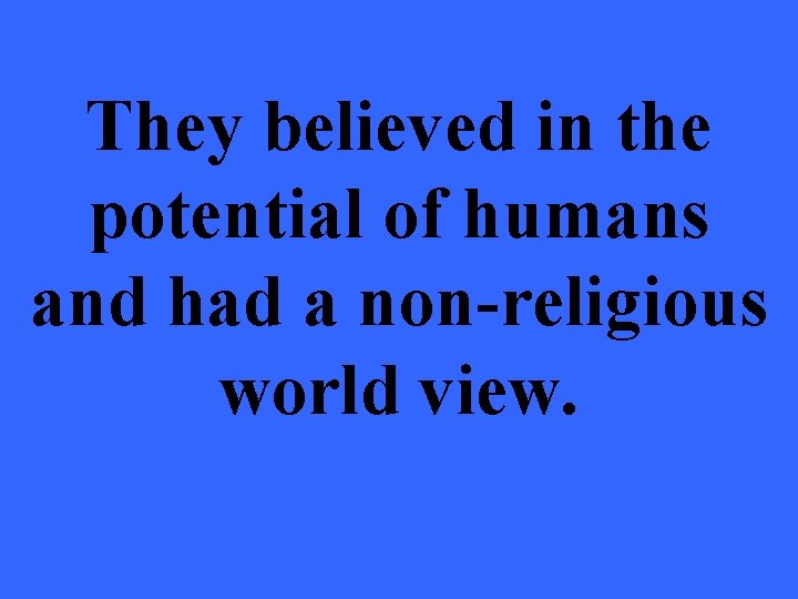 They believed in the potential of humans and had a non-religious world view. 