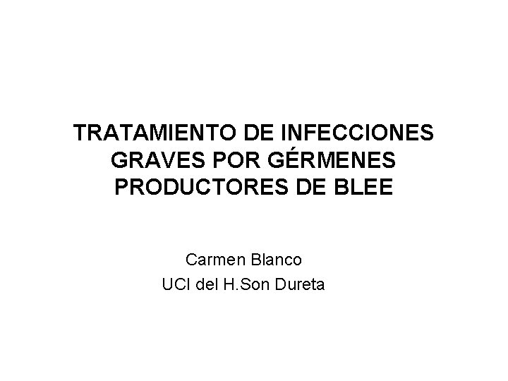 TRATAMIENTO DE INFECCIONES GRAVES POR GÉRMENES PRODUCTORES DE BLEE Carmen Blanco UCI del H.