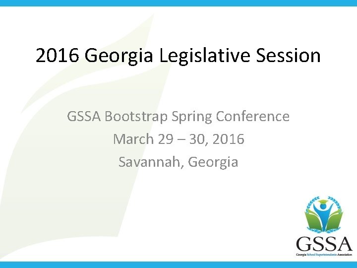 2016 Georgia Legislative Session GSSA Bootstrap Spring Conference March 29 – 30, 2016 Savannah,