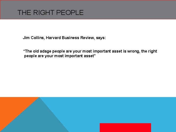 THE RIGHT PEOPLE Jim Collins, Harvard Business Review, says: “The old adage people are