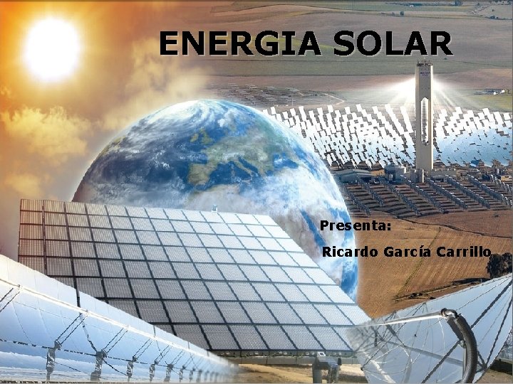 ENERGIA SOLAR Presenta: Ricardo García Carrillo 