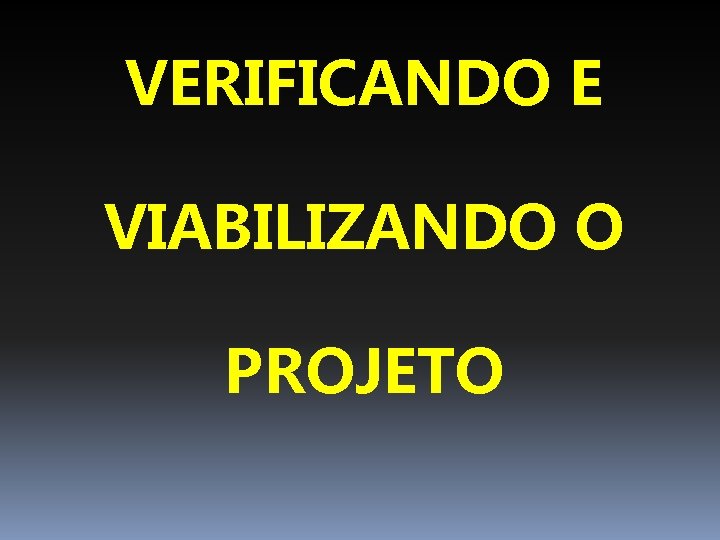 VERIFICANDO E VIABILIZANDO O PROJETO 