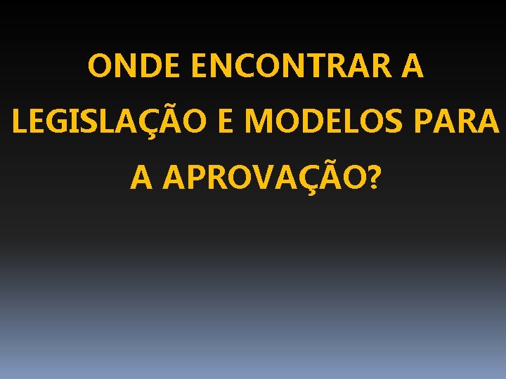 ONDE ENCONTRAR A LEGISLAÇÃO E MODELOS PARA A APROVAÇÃO? 