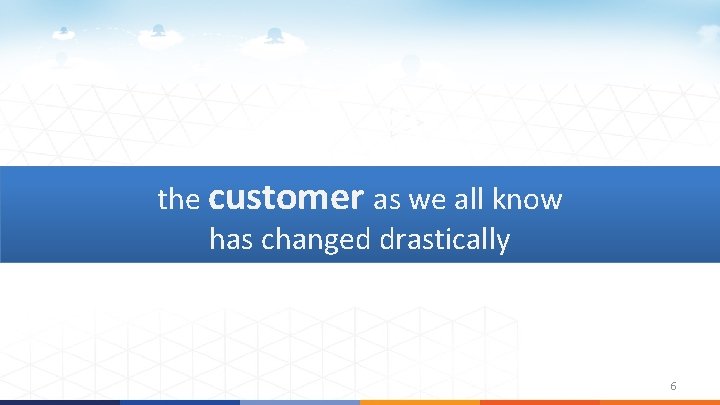 the customer as we all know has changed drastically 6 