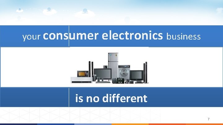 your consumer electronics business is no different 7 