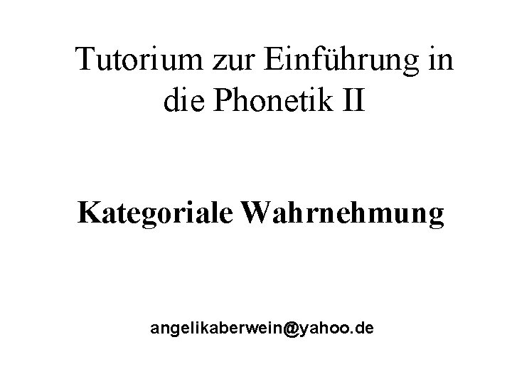 Tutorium zur Einführung in die Phonetik II Kategoriale Wahrnehmung angelikaberwein@yahoo. de 