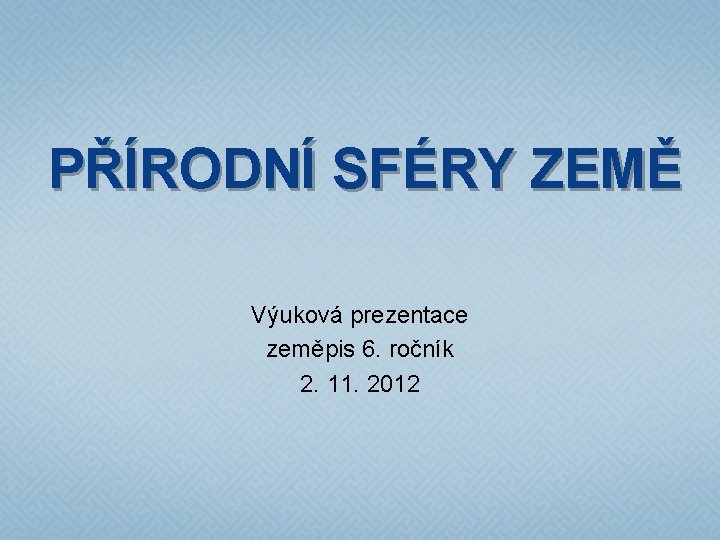 PŘÍRODNÍ SFÉRY ZEMĚ Výuková prezentace zeměpis 6. ročník 2. 11. 2012 