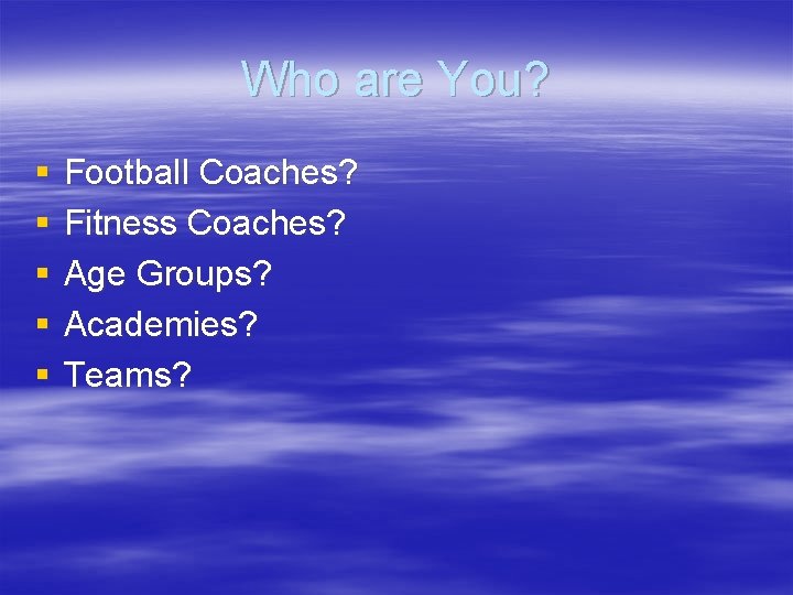 Who are You? § § § Football Coaches? Fitness Coaches? Age Groups? Academies? Teams?