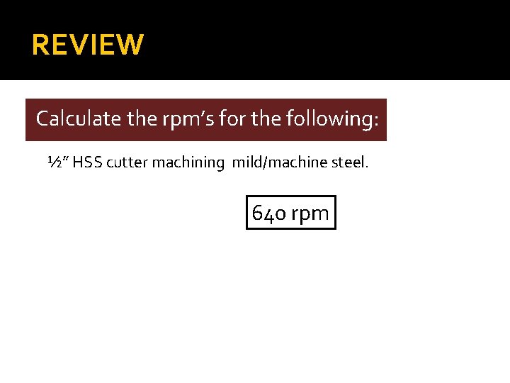 REVIEW Calculate the rpm’s for the following: ½” HSS cutter machining mild/machine steel. 640