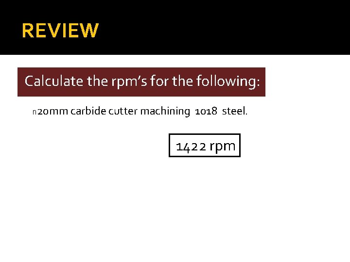 REVIEW Calculate the rpm’s for the following: n 20 mm carbide cutter machining 1018