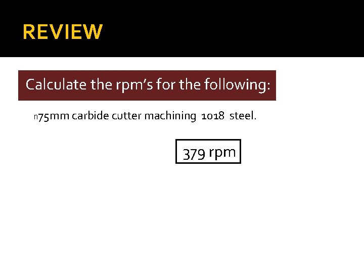 REVIEW Calculate the rpm’s for the following: n 75 mm carbide cutter machining 1018