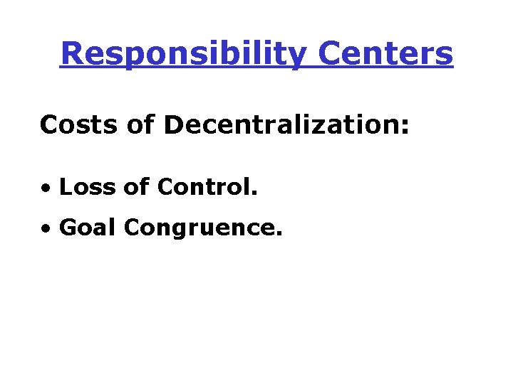 Responsibility Centers Costs of Decentralization: • Loss of Control. • Goal Congruence. 